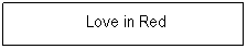 Textfeld: &nbsp;Love in Red
