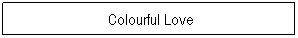 Textfeld: &nbsp;Colourful Love

