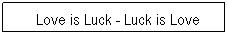 Textfeld: &nbsp;&nbsp;Love is Luck - Luck is Love
