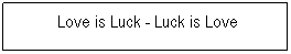 Textfeld: &nbsp;Love is Luck - Luck is Love

