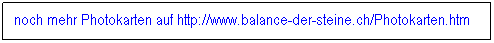 Textfeld: noch mehr Photokarten auf http://www.balance-der-steine.ch/Photokarten.htm
&nbsp;
