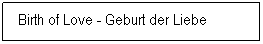 Textfeld: &nbsp;Birth of Love - Geburt der Liebe
